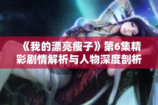 《我的漂亮瘦子》第6集精彩剧情解析与人物深度剖析
