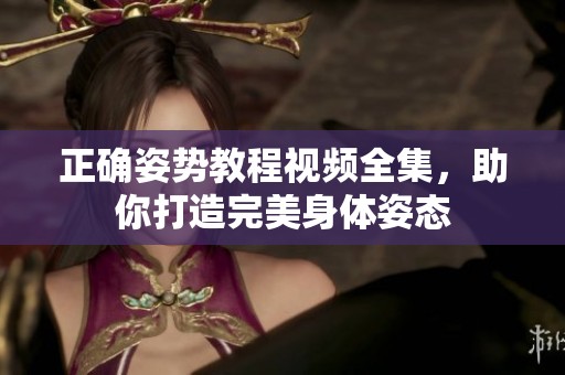 正确姿势教程视频全集，助你打造完美身体姿态