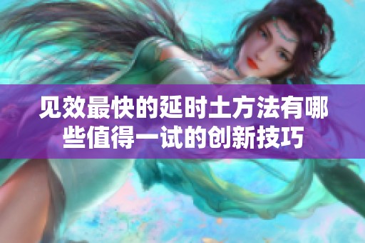 见效最快的延时土方法有哪些值得一试的创新技巧