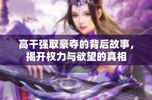 高干强取豪夺的背后故事，揭开权力与欲望的真相