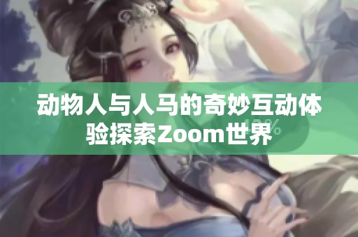 动物人与人马的奇妙互动体验探索Zoom世界