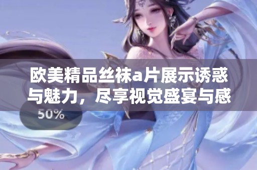 欧美精品丝袜a片展示诱惑与魅力，尽享视觉盛宴与感官体验