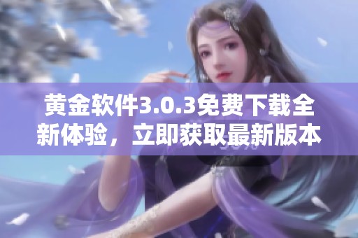 黄金软件3.0.3免费下载全新体验，立即获取最新版本使用指南
