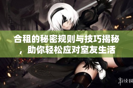 合租的秘密规则与技巧揭秘，助你轻松应对室友生活