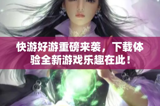 快游好游重磅来袭，下载体验全新游戏乐趣在此！