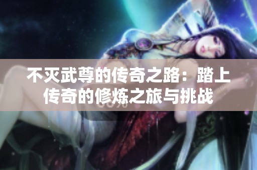 不灭武尊的传奇之路：踏上传奇的修炼之旅与挑战