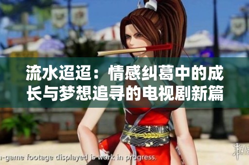 流水迢迢：情感纠葛中的成长与梦想追寻的电视剧新篇