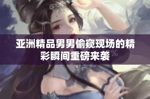 亚洲精品男男偷窥现场的精彩瞬间重磅来袭