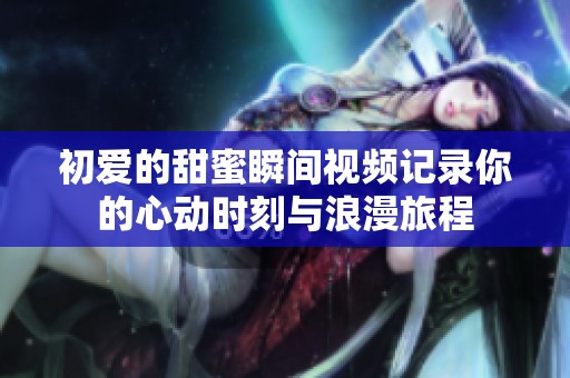 初爱的甜蜜瞬间视频记录你的心动时刻与浪漫旅程