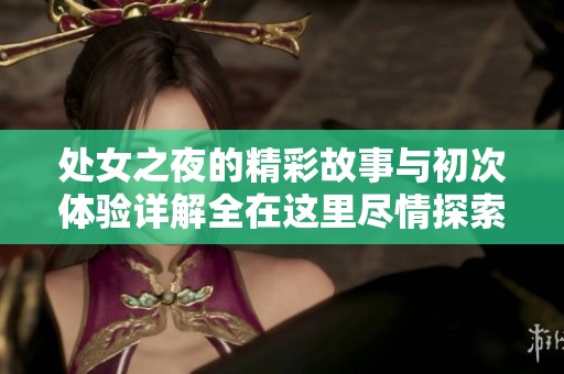处女之夜的精彩故事与初次体验详解全在这里尽情探索