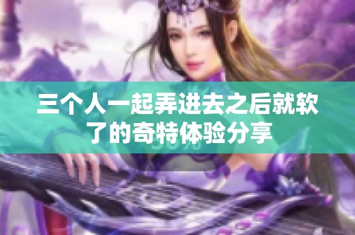 三个人一起弄进去之后就软了的奇特体验分享