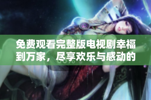 免费观看完整版电视剧幸福到万家，尽享欢乐与感动的故事
