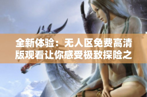 全新体验：无人区免费高清版观看让你感受极致探险之旅