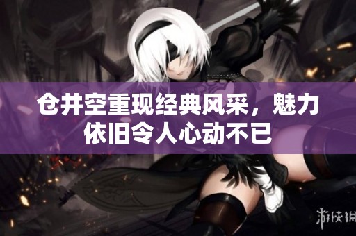 仓井空重现经典风采，魅力依旧令人心动不已