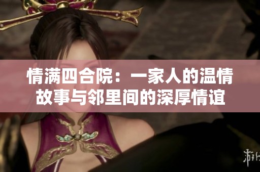 情满四合院：一家人的温情故事与邻里间的深厚情谊