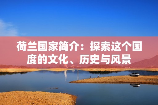 荷兰国家简介：探索这个国度的文化、历史与风景