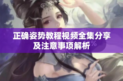 正确姿势教程视频全集分享及注意事项解析