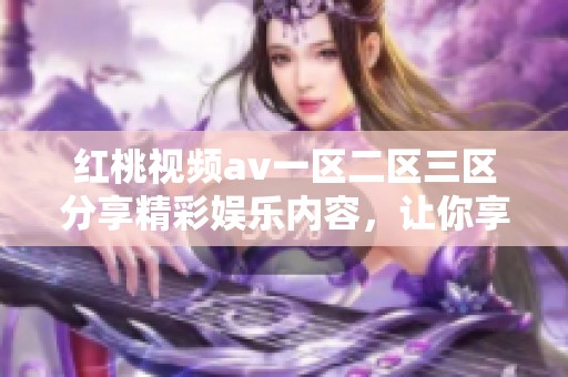 红桃视频av一区二区三区分享精彩娱乐内容，让你享受无限乐趣