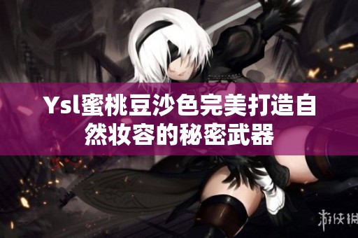 Ysl蜜桃豆沙色完美打造自然妆容的秘密武器