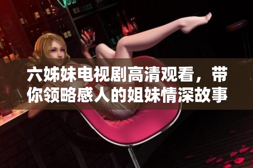 六姊妹电视剧高清观看，带你领略感人的姐妹情深故事
