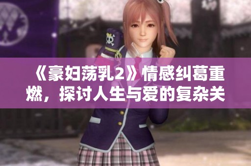 《豪妇荡乳2》情感纠葛重燃，探讨人生与爱的复杂关系