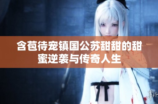含苞待宠镇国公苏甜甜的甜蜜逆袭与传奇人生