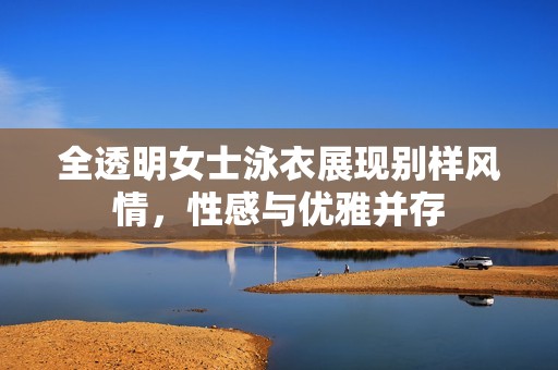 全透明女士泳衣展现别样风情，性感与优雅并存