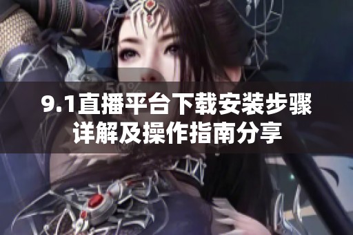 9.1直播平台下载安装步骤详解及操作指南分享