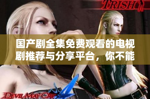 国产剧全集免费观看的电视剧推荐与分享平台，你不能错过的精彩剧集