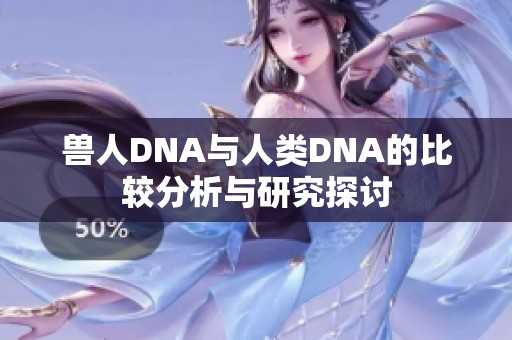 兽人DNA与人类DNA的比较分析与研究探讨