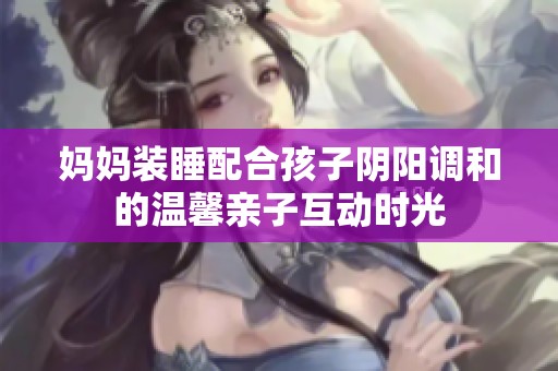 妈妈装睡配合孩子阴阳调和的温馨亲子互动时光
