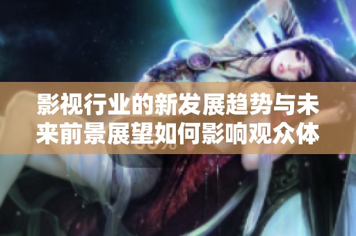影视行业的新发展趋势与未来前景展望如何影响观众体验