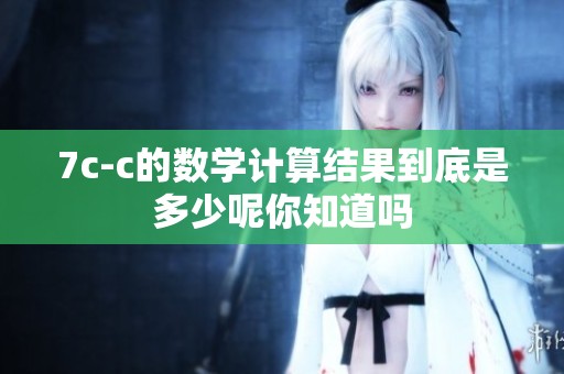 7c-c的数学计算结果到底是多少呢你知道吗