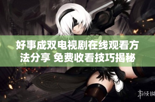 好事成双电视剧在线观看方法分享 免费收看技巧揭秘
