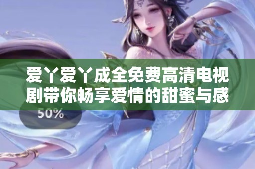 爱丫爱丫成全免费高清电视剧带你畅享爱情的甜蜜与感动