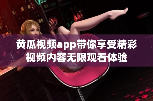 黄瓜视频app带你享受精彩视频内容无限观看体验