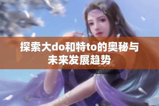 探索大do和特to的奥秘与未来发展趋势