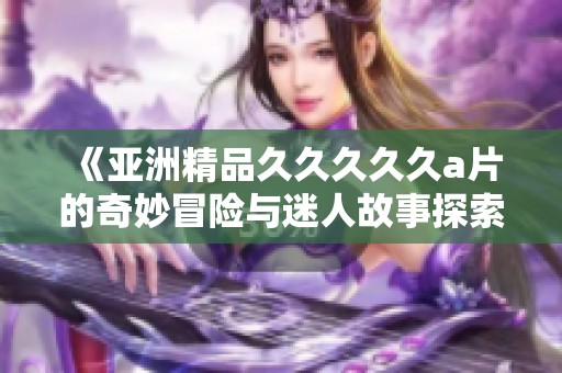 《亚洲精品久久久久久a片的奇妙冒险与迷人故事探索》