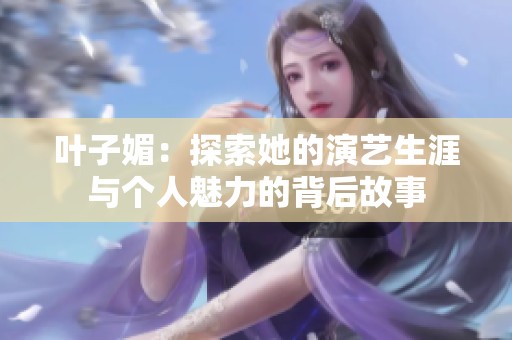 叶子媚：探索她的演艺生涯与个人魅力的背后故事