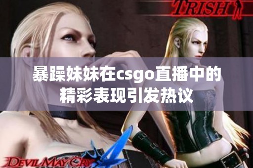暴躁妹妹在csgo直播中的精彩表现引发热议