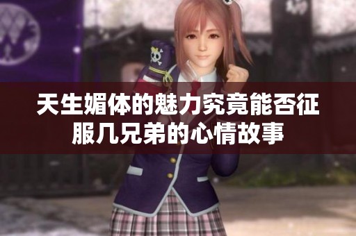 天生媚体的魅力究竟能否征服几兄弟的心情故事