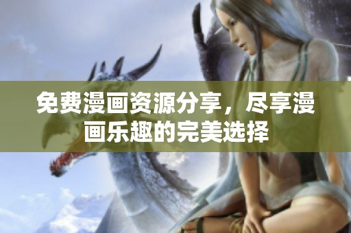 免费漫画资源分享，尽享漫画乐趣的完美选择