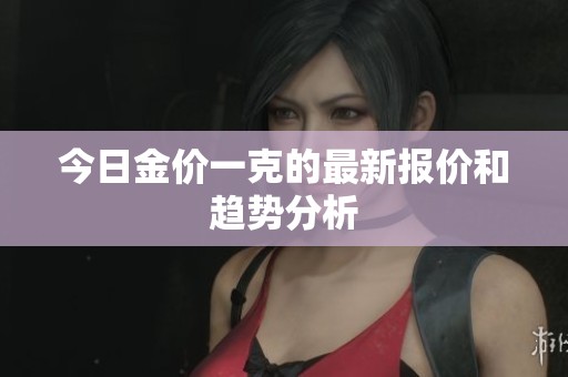今日金价一克的最新报价和趋势分析