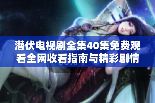 潜伏电视剧全集40集免费观看全网收看指南与精彩剧情解析