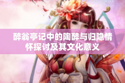 醉翁亭记中的陶醉与归隐情怀探讨及其文化意义