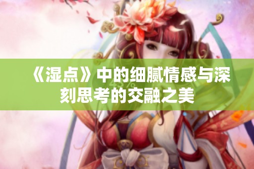 《湿点》中的细腻情感与深刻思考的交融之美