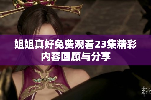 姐姐真好免费观看23集精彩内容回顾与分享