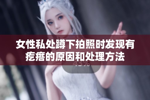 女性私处蹲下拍照时发现有疙瘩的原因和处理方法
