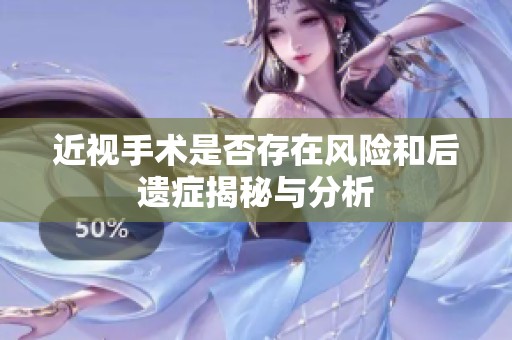 近视手术是否存在风险和后遗症揭秘与分析