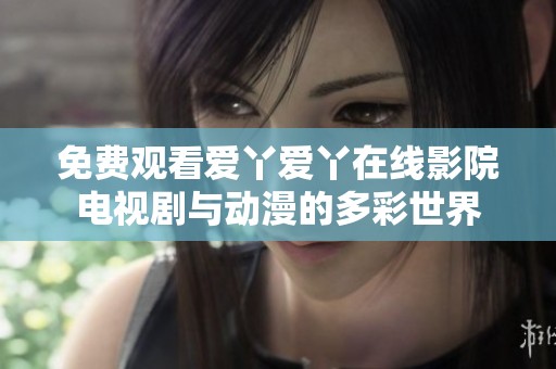 免费观看爱丫爱丫在线影院电视剧与动漫的多彩世界